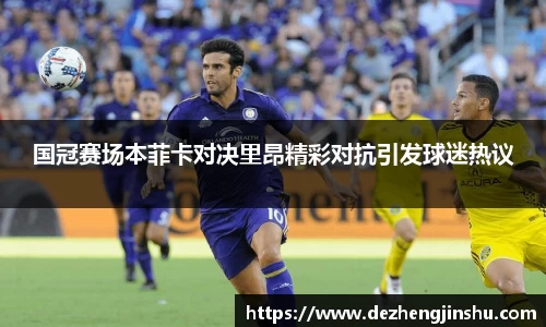 国冠赛场本菲卡对决里昂精彩对抗引发球迷热议