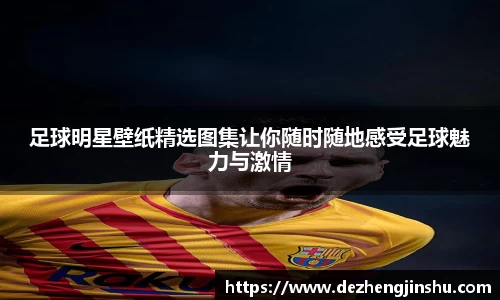 足球明星壁纸精选图集让你随时随地感受足球魅力与激情