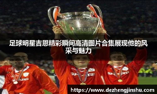 足球明星吉恩精彩瞬间高清图片合集展现他的风采与魅力