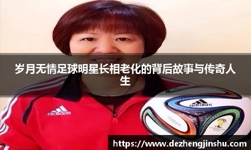 岁月无情足球明星长相老化的背后故事与传奇人生
