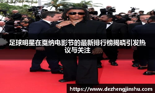 足球明星在戛纳电影节的最新排行榜揭晓引发热议与关注