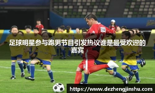 足球明星参与跑男节目引发热议谁是最受欢迎的嘉宾