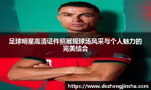 足球明星高清证件照展现球场风采与个人魅力的完美结合